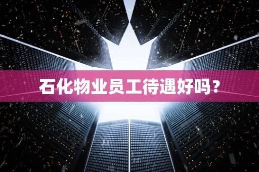 石化物业员工待遇好吗？