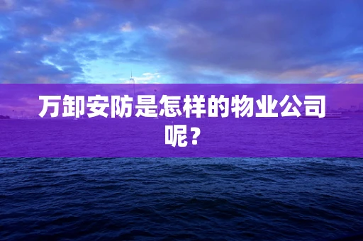 万卸安防是怎样的物业公司呢？
