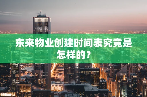 东来物业创建时间表究竟是怎样的？
