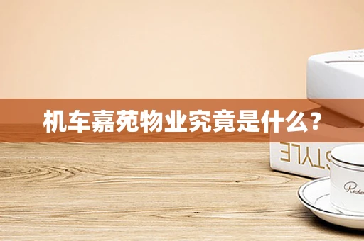 机车嘉苑物业究竟是什么？