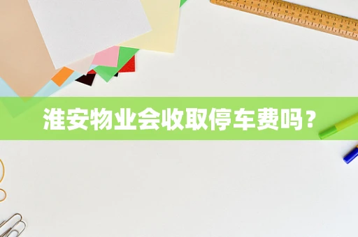 淮安物业会收取停车费吗？