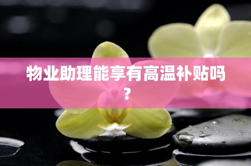 物业助理能享有高温补贴吗？