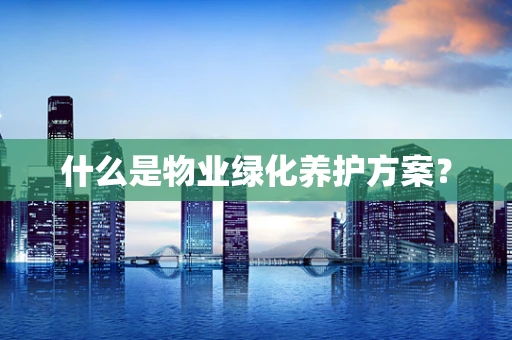 什么是物业绿化养护方案？