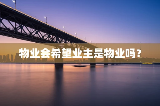 物业会希望业主是物业吗？