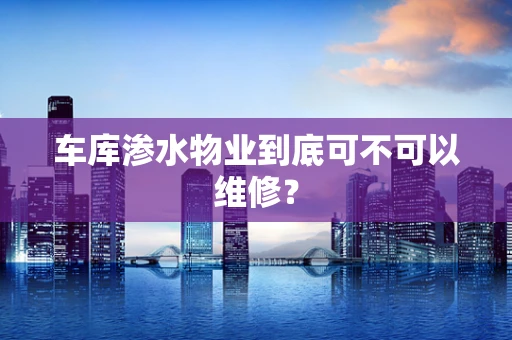 车库渗水物业到底可不可以维修？