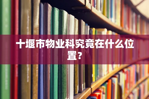 十堰市物业科究竟在什么位置？