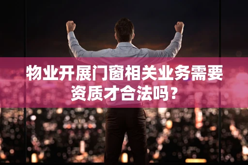 物业开展门窗相关业务需要资质才合法吗？
