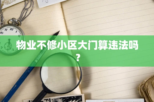 物业不修小区大门算违法吗？