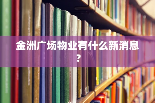 金洲广场物业有什么新消息？