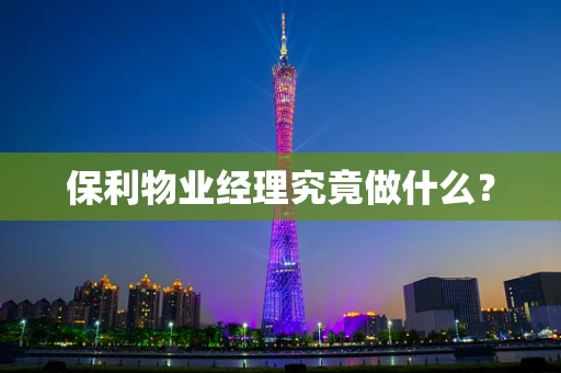 保利物业经理究竟做什么？