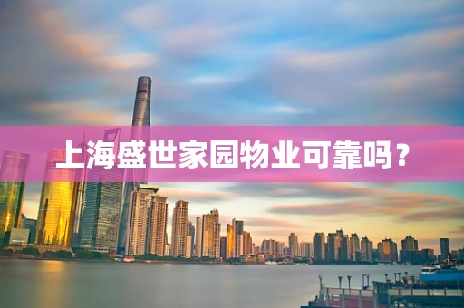 上海盛世家园物业可靠吗？