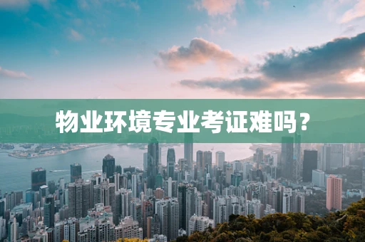 物业环境专业考证难吗？