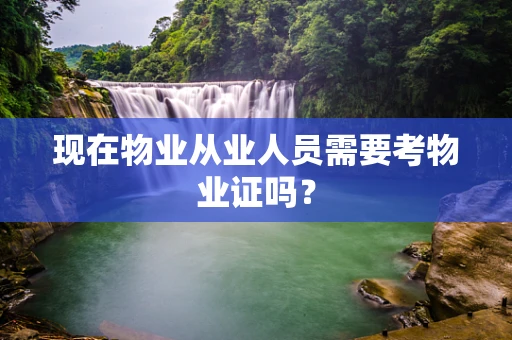 现在物业从业人员需要考物业证吗？