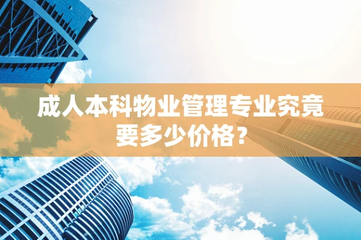 成人本科物业管理专业究竟要多少价格？