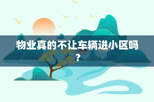 物业真的不让车辆进小区吗？