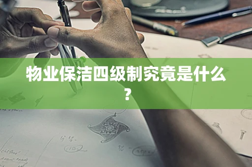 物业保洁四级制究竟是什么？