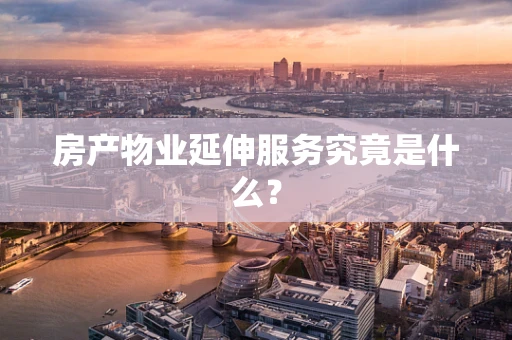 房产物业延伸服务究竟是什么？