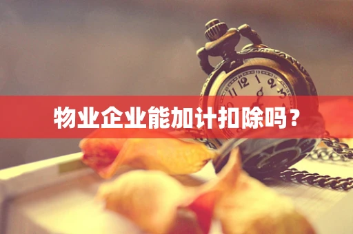 物业企业能加计扣除吗？