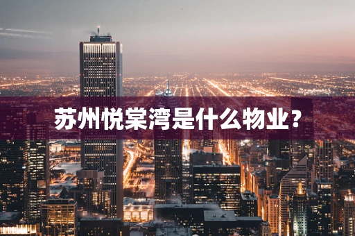 苏州悦棠湾是什么物业？