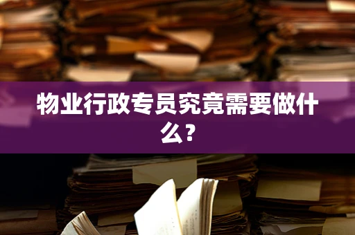 物业行政专员究竟需要做什么？