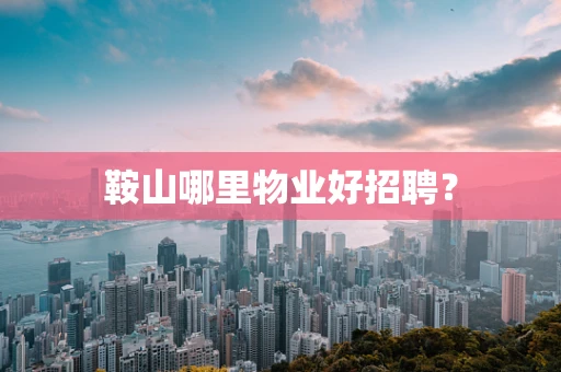鞍山哪里物业好招聘？