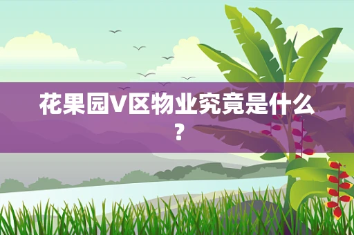 花果园V区物业究竟是什么？