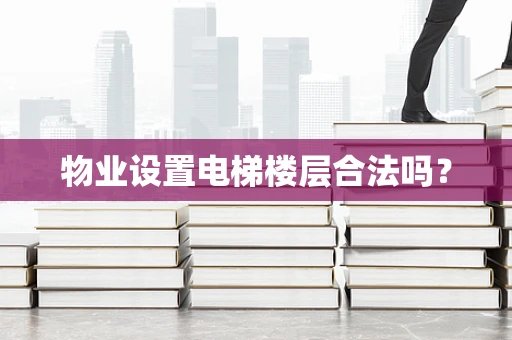 物业设置电梯楼层合法吗？
