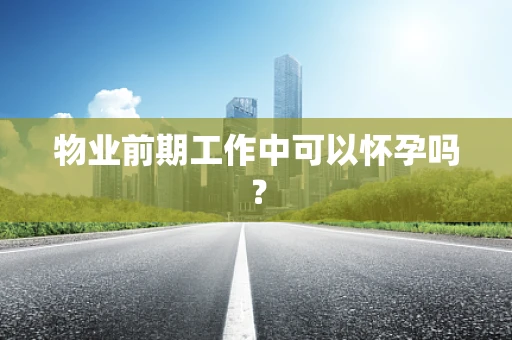 物业前期工作中可以怀孕吗？