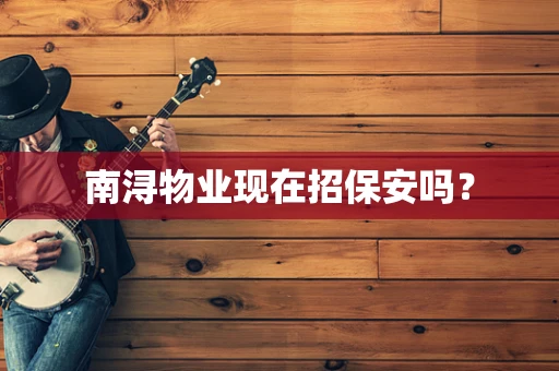 南浔物业现在招保安吗？