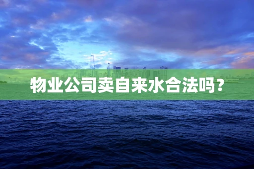 物业公司卖自来水合法吗？