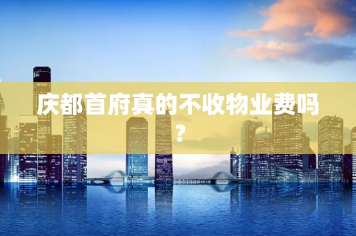 庆都首府真的不收物业费吗？