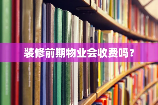装修前期物业会收费吗？