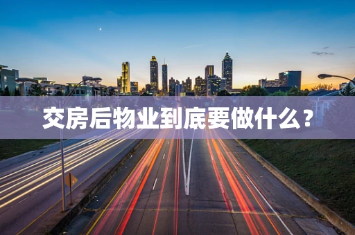 交房后物业到底要做什么？