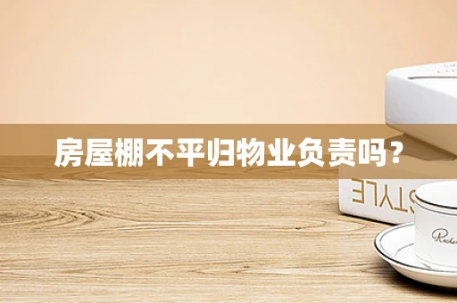 房屋棚不平归物业负责吗？