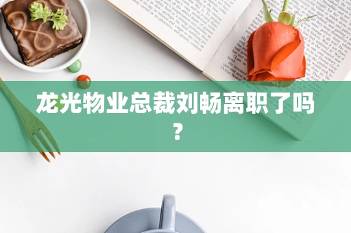 龙光物业总裁刘畅离职了吗？