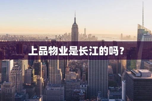 上品物业是长江的吗？