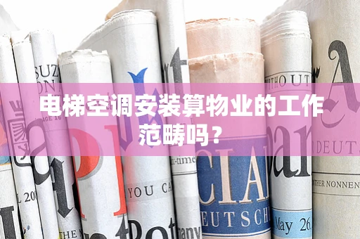 电梯空调安装算物业的工作范畴吗？