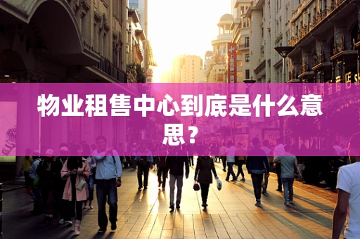 物业租售中心到底是什么意思？