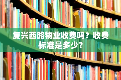 复兴西路物业收费吗？收费标准是多少？