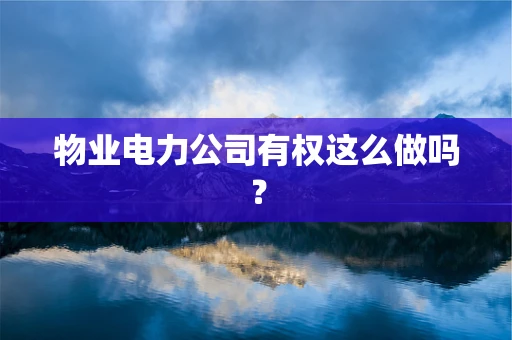物业电力公司有权这么做吗？