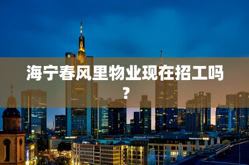 海宁春风里物业现在招工吗？