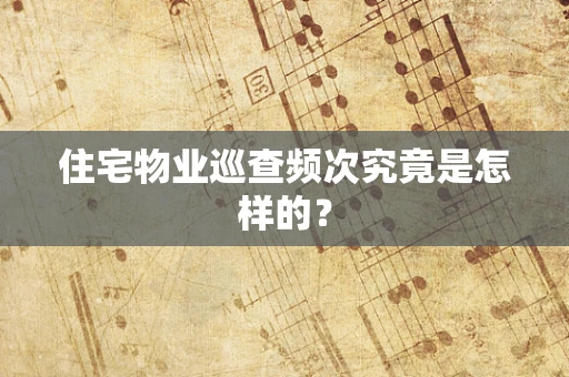 住宅物业巡查频次究竟是怎样的？