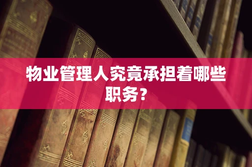 物业管理人究竟承担着哪些职务？