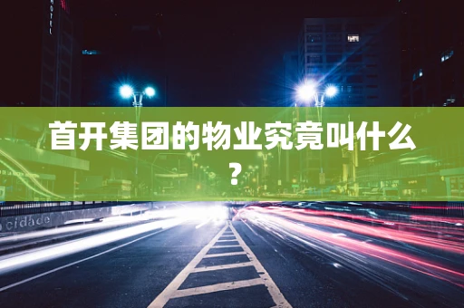 首开集团的物业究竟叫什么？
