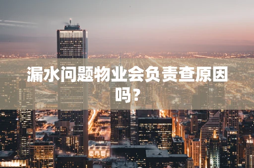 漏水问题物业会负责查原因吗？