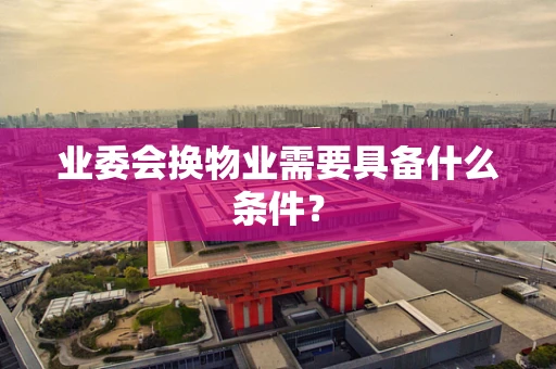 业委会换物业需要具备什么条件？