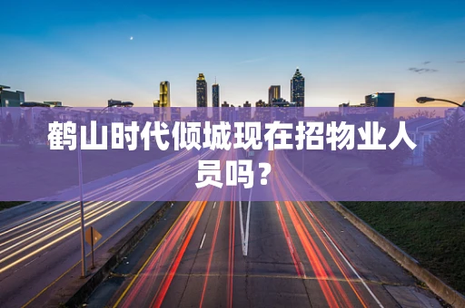 鹤山时代倾城现在招物业人员吗？