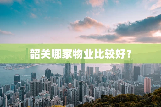 韶关哪家物业比较好？