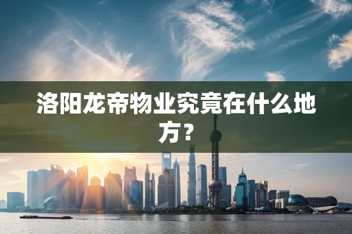 洛阳龙帝物业究竟在什么地方？