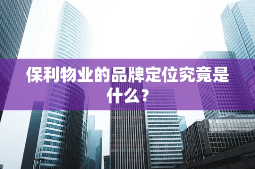 保利物业的品牌定位究竟是什么？